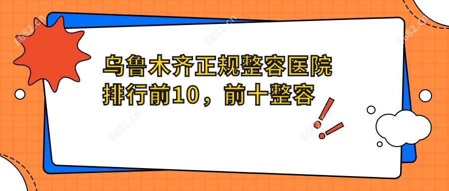 乌鲁木齐正规整容医院排行前10，前十整容医院靠谱还实惠