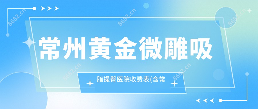 常州黄金微雕吸脂提臀医院收费表(含常州武进湖塘索玛汀医疗美容/立新医疗美容/常州市第六人民医院黄金微雕吸脂提臀价格)