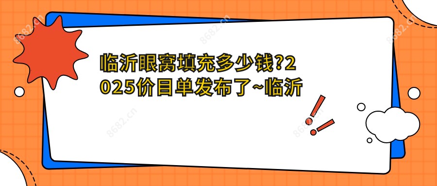 临沂眼窝填充多少钱?2025价目单发布了~临沂眼窝填充收费价格快来看!