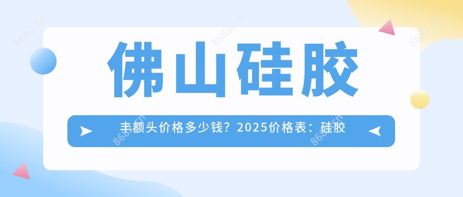 佛山硅胶丰额头价格多少钱？2025价格表：硅胶丰额头4500元起、胶原蛋白丰额头5000元起