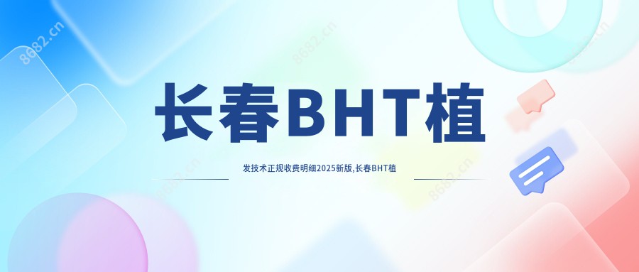 长春BHT植发技术正规收费明细2025新版,长春BHT植发技术/SHT植发技术多少钱