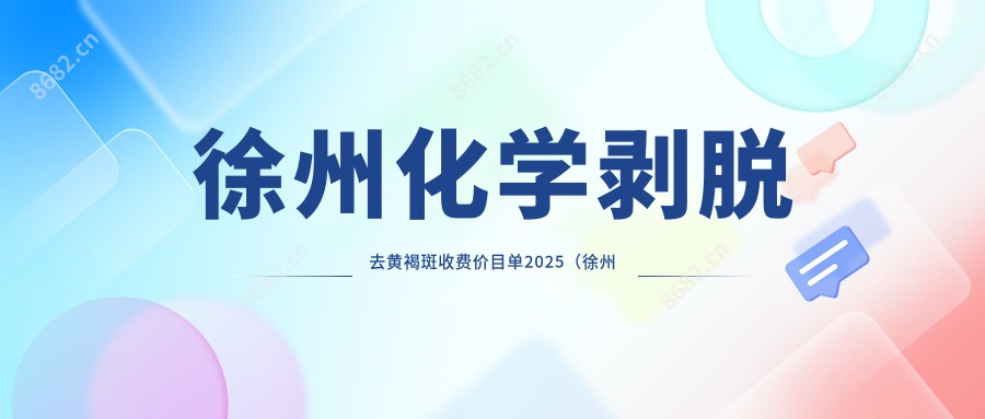 徐州化学剥脱去黄褐斑收费价目单2025（徐州化学剥脱去黄褐斑价格总览表）