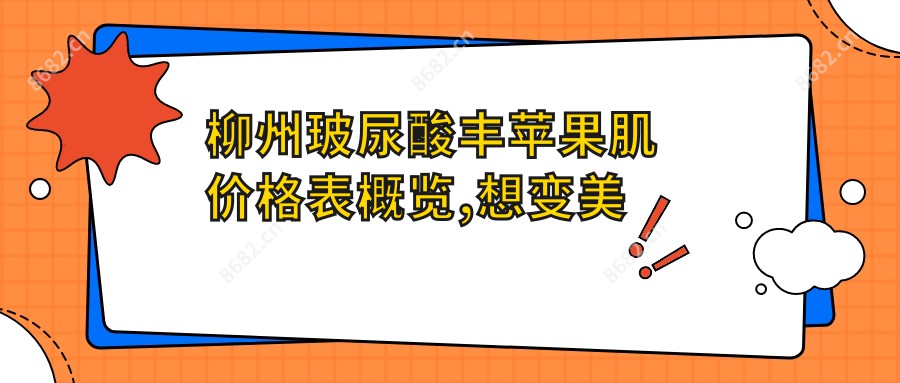 柳州玻尿酸丰苹果肌价格表概览,想变好看的小伙伴能够参照