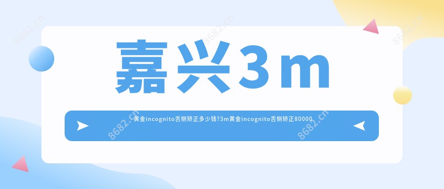 嘉兴3m黄金incognito舌侧矫正多少钱?3m黄金incognito舌侧矫正80000元左右