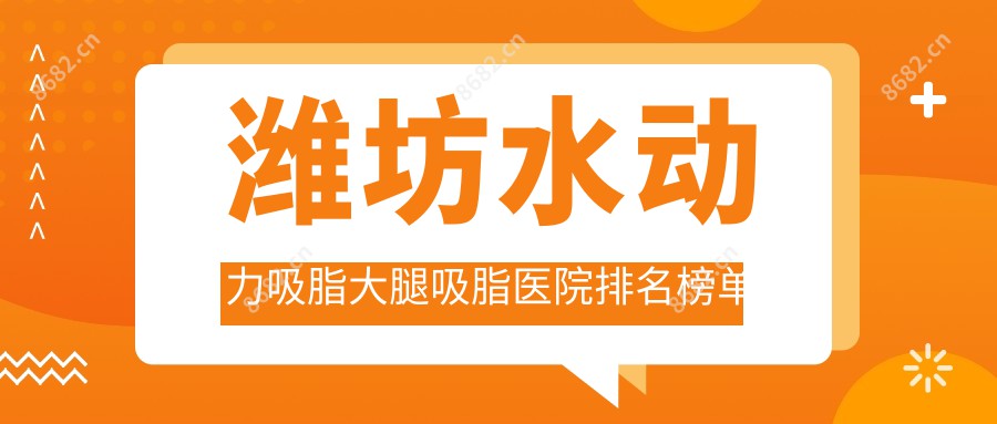 潍坊水动力吸脂大腿吸脂医院排名榜单前10有哪些潍坊较好水动力吸脂大腿吸脂整形医院