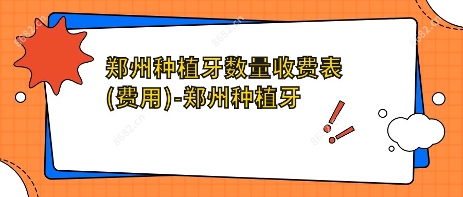 郑州种植牙数量收费表(费用)-郑州种植牙数量划算多少钱