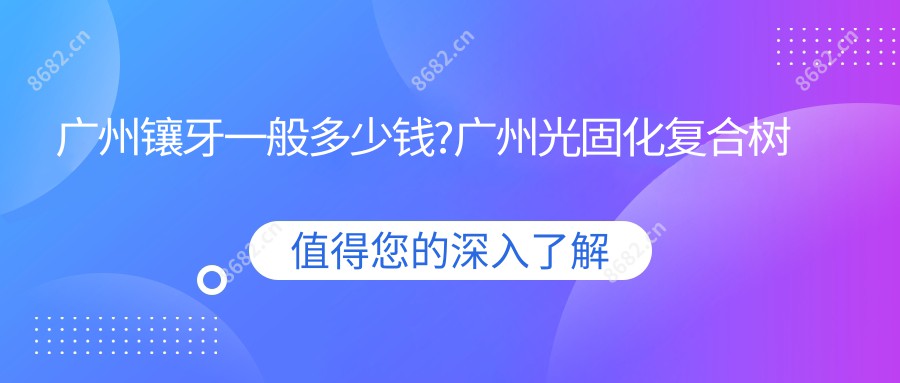 广州镶牙一般多少钱?广州光固化复合树脂补牙/贵金属烤瓷牙/全瓷牙费用低