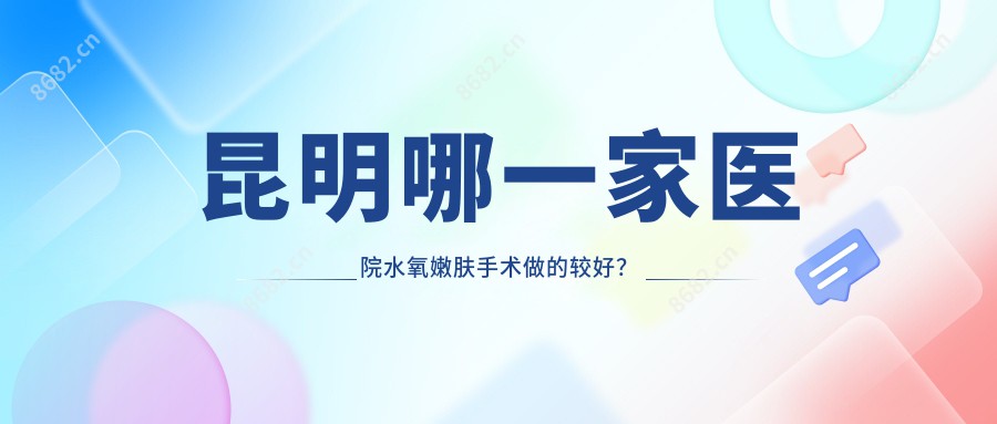 昆明哪一家医院水氧嫩肤手术做的较好？较近昆明水氧嫩肤排行榜排名10医院更新