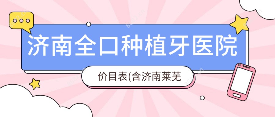 济南全口种植牙医院价目表(含济南莱芜仁爱口腔/济南槐荫舒美口腔/济南澜山口腔全口种植牙收费)