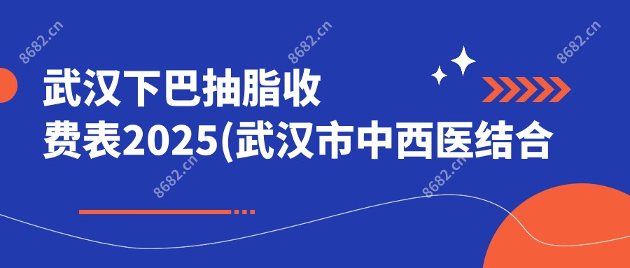 武汉下巴抽脂收费表2025(武汉市中西医结合医院（武汉市一医院）12988元起/禾丽医疗美容·微创抗衰13168起)