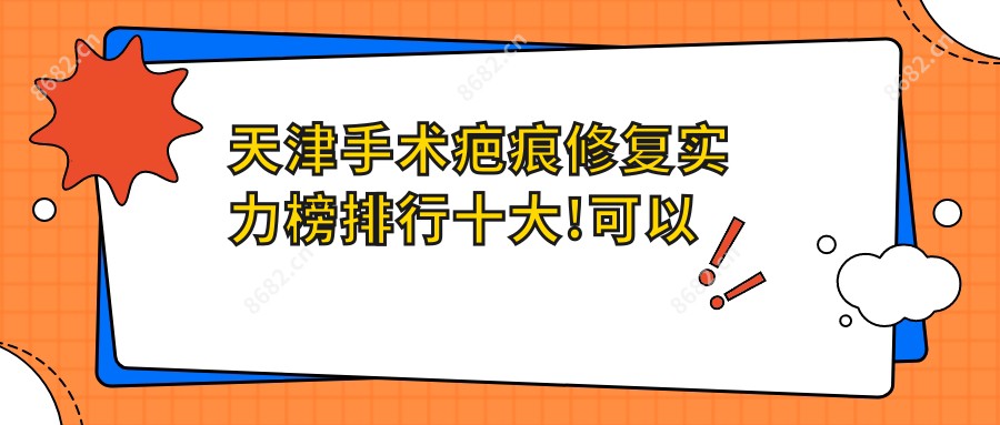 天津手术疤痕修复实力榜排行十大!可以收藏起来了!