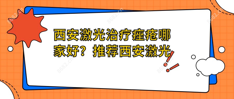 西安激光治疗痤疮哪家好？推荐西安激光治疗痤疮口碑不错还正规的医院