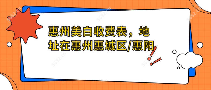 惠州美白收费表，地址在惠州惠城区/惠阳区/惠东县美白收费在3560-8489元