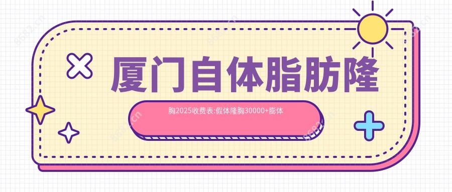 厦门自体脂肪隆胸2025收费表:假体隆胸30000+膨体隆胸13000+隆胸手术4500+微创微创隆胸9900+