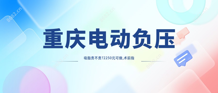 重庆电动负压吸脂贵不贵?2250元可做,术前指南教你不被坑