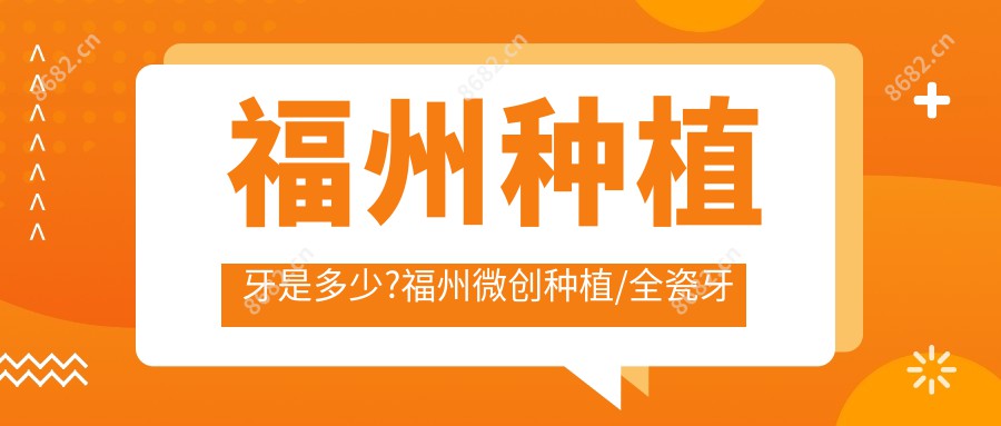 福州种植牙是多少?福州微创种植/全瓷牙种植/烤瓷牙种植价格有性价比