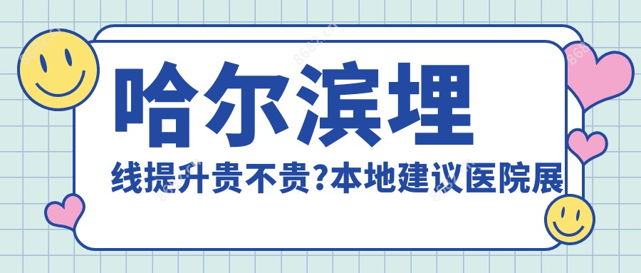 哈尔滨埋线提升贵不贵?本地建议医院展示