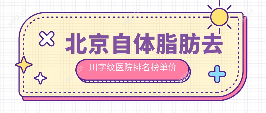 北京自体脂肪去川字纹医院排名榜单价格表预览！公办、私立都有,北京自体脂肪去川字纹医院排名