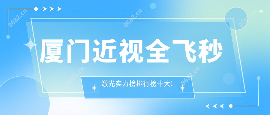 厦门近视全飞秒激光实力榜排行榜十大!可以收藏起来了!