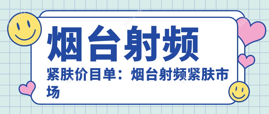 烟台射频紧肤价目单：烟台射频紧肤市场均价及各医院报价参照 