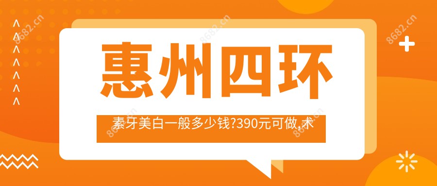 惠州四环素牙美白一般多少钱?390元可做,术前指南教你不被坑