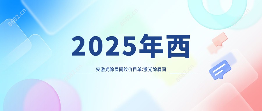 2025年西安激光除眉间纹价目单:激光除眉间纹2859+激光除眉间纹2600+玻尿酸去眉间纹2700+自体脂肪去眉间纹1600+