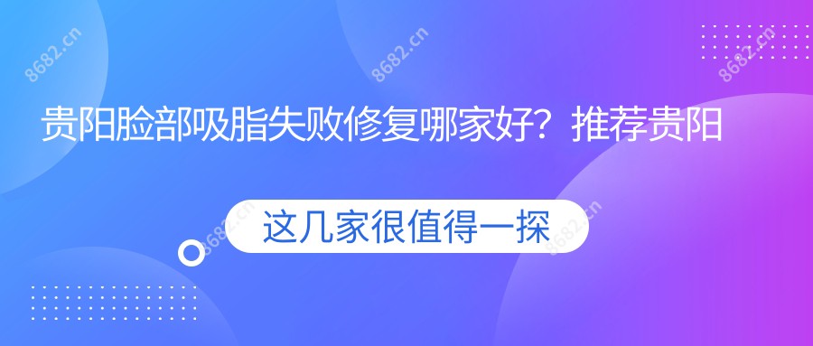 贵阳脸部吸脂失败修复哪家好？推荐贵阳脸部吸脂失败修复口碑好还正规的医院