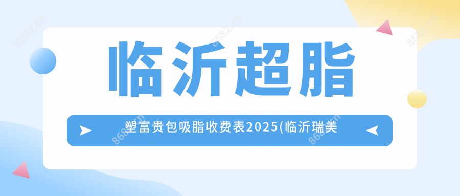 临沂超脂塑富贵包吸脂收费表2025(临沂瑞美医疗美容5160元起/临沂市兰山区时玖医疗美容有限公司医疗美容5990起)