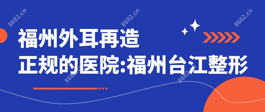 福州外耳再造正规的医院:福州台江整形医院/福州鼓楼诺啦/福州维多利亚名医排名前10