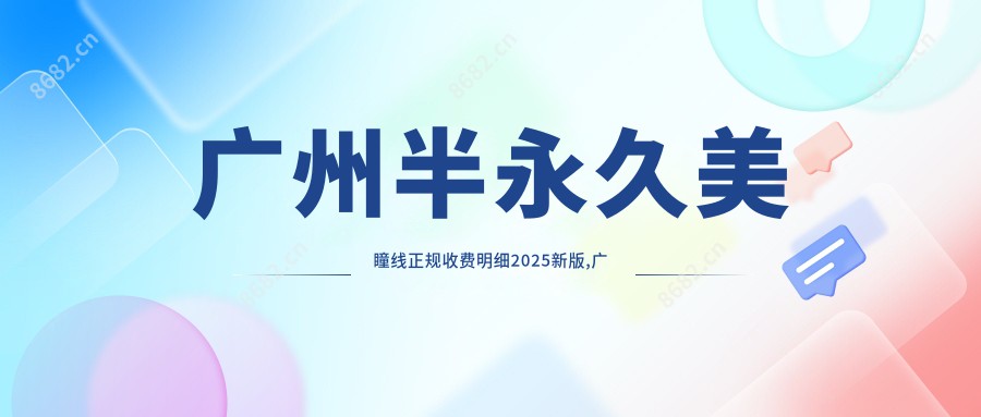 广州半持久美瞳线正规收费明细2025新版,广州半持久美瞳线/孕睫术多少钱