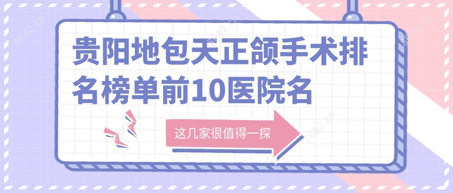 贵阳地包天正颌手术排名榜单前10医院名单+费用价目表介绍!技术较好经验比较丰富