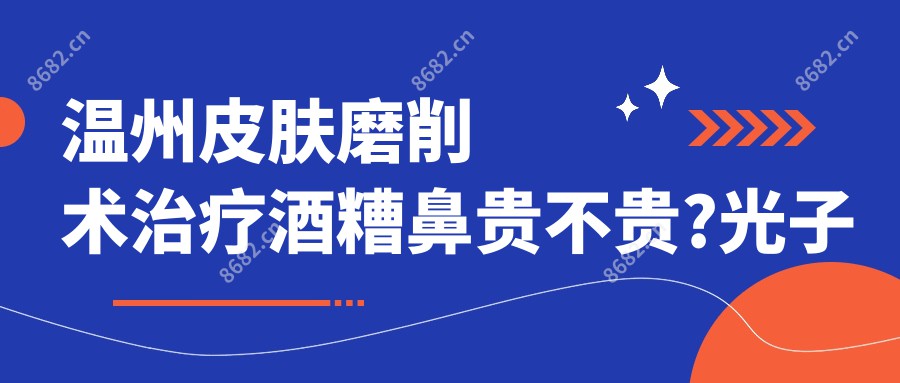 温州皮肤磨削术治疗酒糟鼻贵不贵?光子治疗酒糟鼻1w元左右