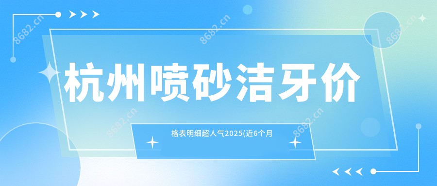 杭州喷砂洁牙价格表明细超人气2025(近6个月均价为:290元)