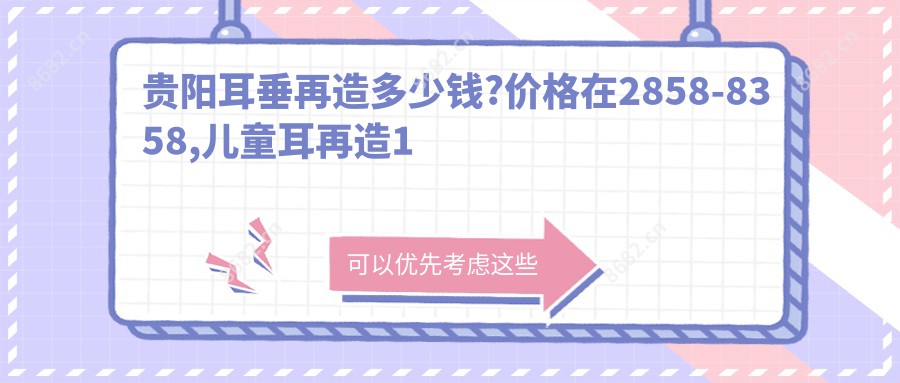 贵阳耳垂再造多少钱?价格在2858-8358,儿童耳再造1万-5万