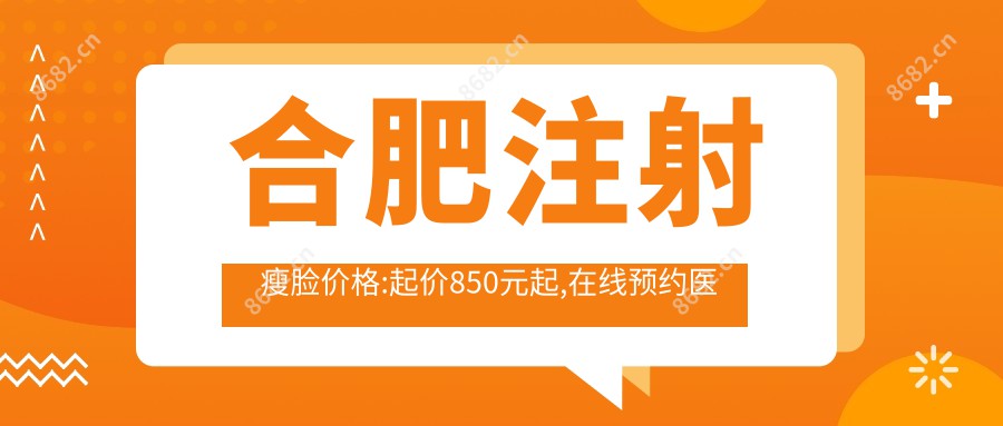 合肥注射瘦脸价格:起价850元起,在线预约医生