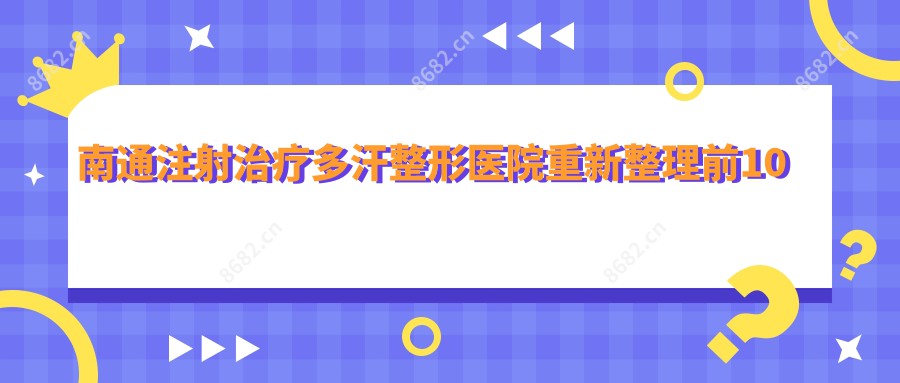 南通注射治疗多汗整形医院重新整理前10测评,总结整理本地这10家被亲们认可,南通注射治疗多汗整形医院整理