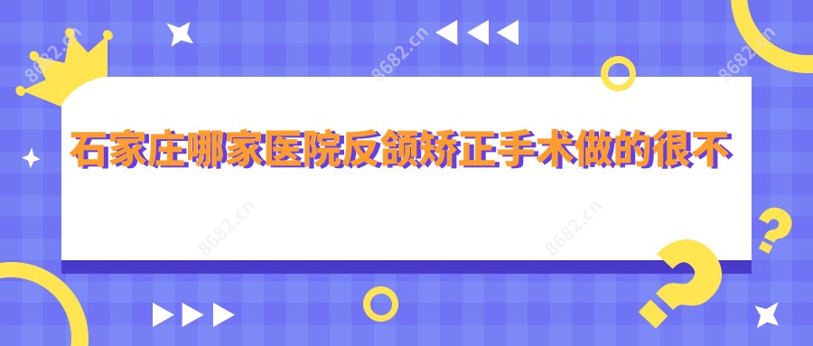 石家庄哪家医院反颌矫正手术做的很不错？新版石家庄反颌矫正排行排名10医院出炉