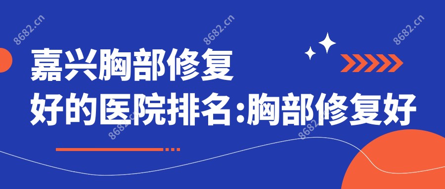 嘉兴胸部修复好的医院排名:胸部修复好的医院除了浙江雅达国内外好转医院还有这10家