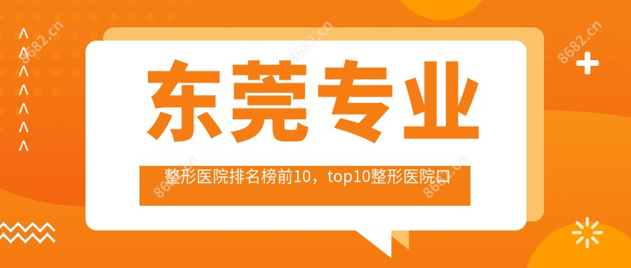 东莞整形医院排名榜前10，top10整形医院口碑好还低