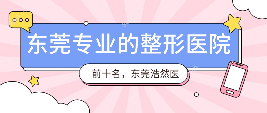 东莞的整形医院前十名，东莞浩然医疗美容、东莞国岸医院都可信