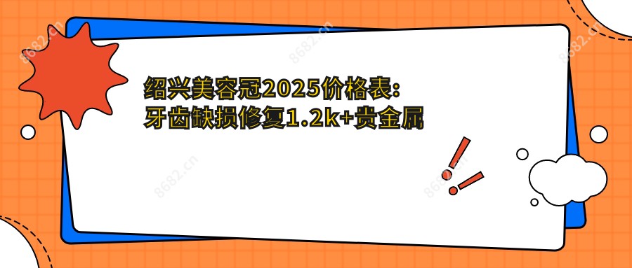 绍兴美容冠2025价格表:牙齿缺损修复1.2k+贵金属烤瓷牙3k+美容冠1k+牙齿镶钻0.2k+