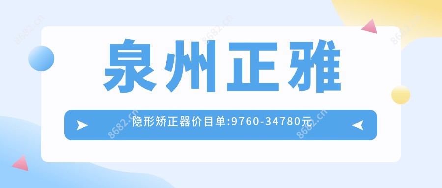 泉州正雅隐形矫正器价目单:9760-34780元