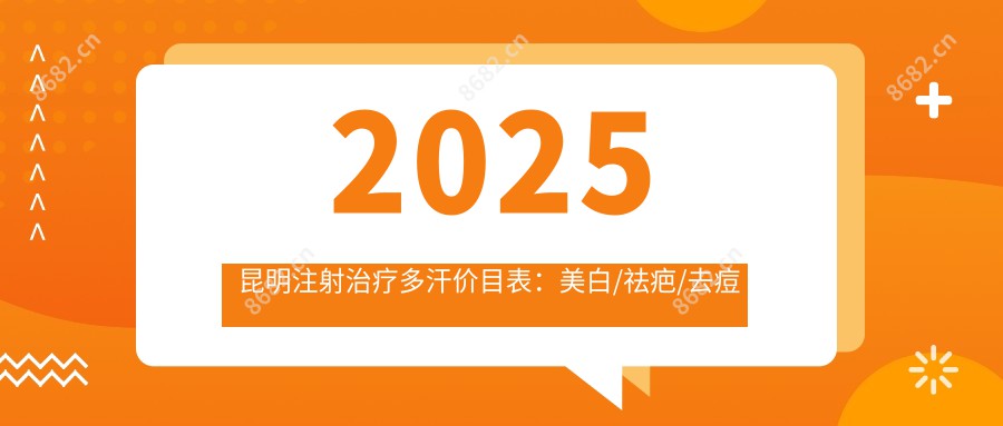 2025昆明注射治疗多汗价目表：美白/祛疤/去痘疤等注射治疗多汗价格概览