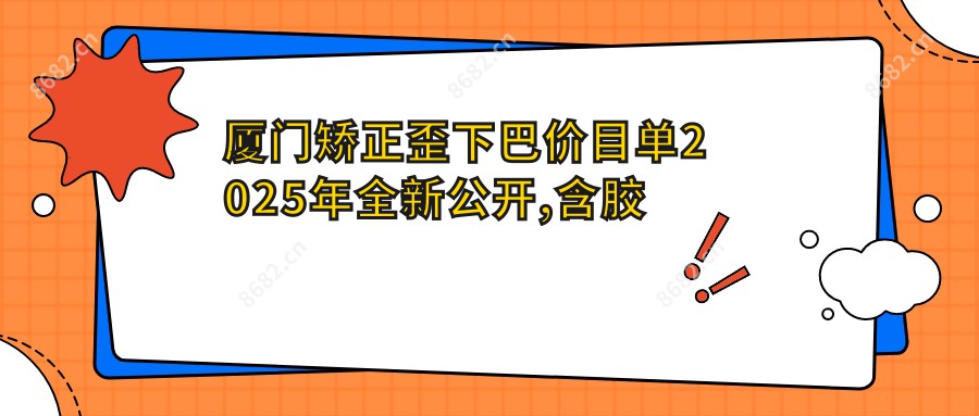 厦门矫正歪下巴价目单2025年全新公开,含胶原蛋白垫下巴/假体垫下巴/自体脂肪垫下巴价格明细