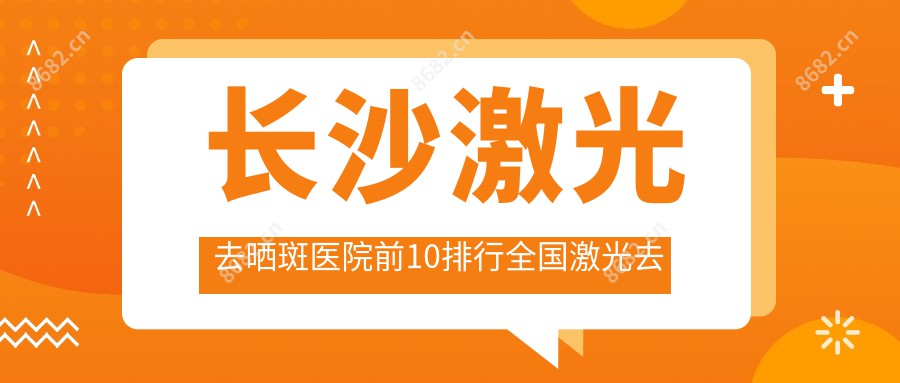 长沙激光去晒斑医院前10排行国内激光去晒斑手术排行医院出炉!