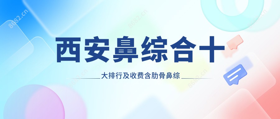 西安鼻综合十大排行及收费含肋骨鼻综合/鼻部手术/肋骨鼻部手术费用重新整理