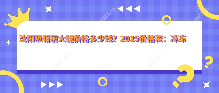 沈阳吸脂瘦大腿价格多少钱？2025价格表：冷冻溶脂瘦大腿4.5千元起、共振吸脂瘦大腿2.5千元起