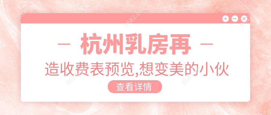 杭州乳房再造收费表预览,想变好看的小伙伴能参考