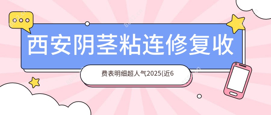 西安阴茎粘连修复收费表明细超人气2025(近6个月均价为:1589元)