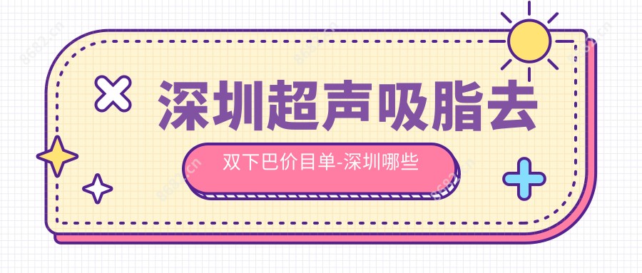 深圳超声吸脂去双下巴价目单-深圳哪些医院超声吸脂去双下巴疗效比较好且价格合理